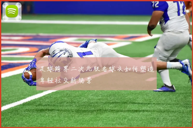 足球跨界二次元联名球衣如何塑造年轻社交新场景