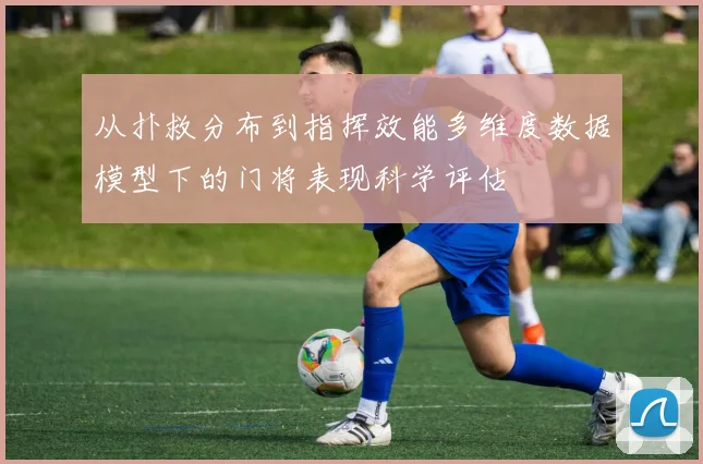 从扑救分布到指挥效能多维度数据模型下的门将表现科学评估